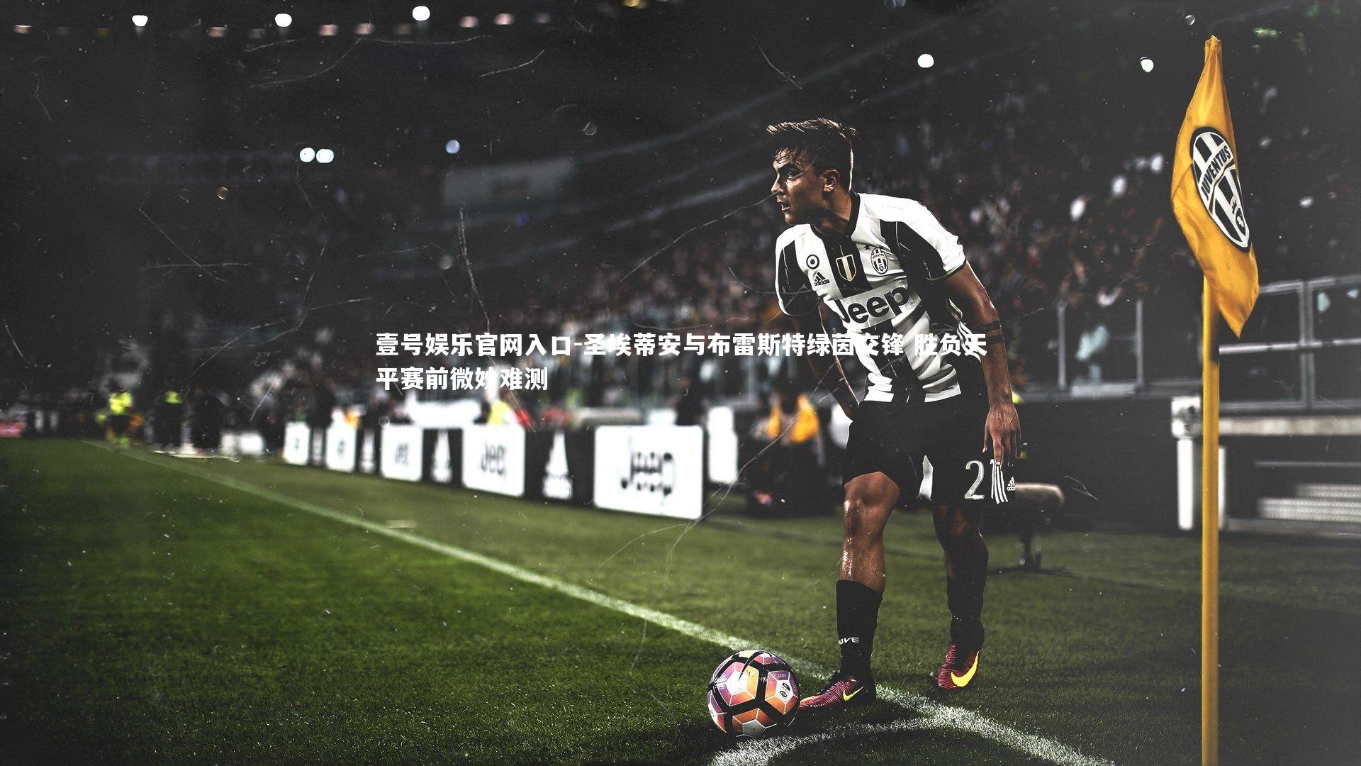 壹号娱乐官网入口-圣埃蒂安与布雷斯特绿茵交锋 胜负天平赛前微妙难测