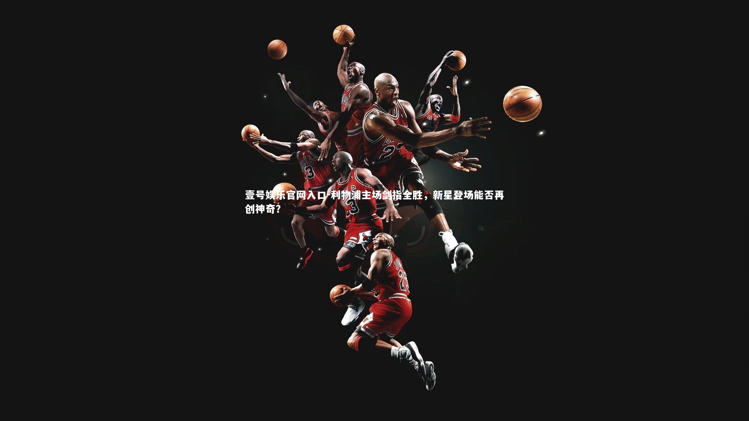 壹号娱乐官网入口-利物浦主场剑指全胜，新星登场能否再创神奇？