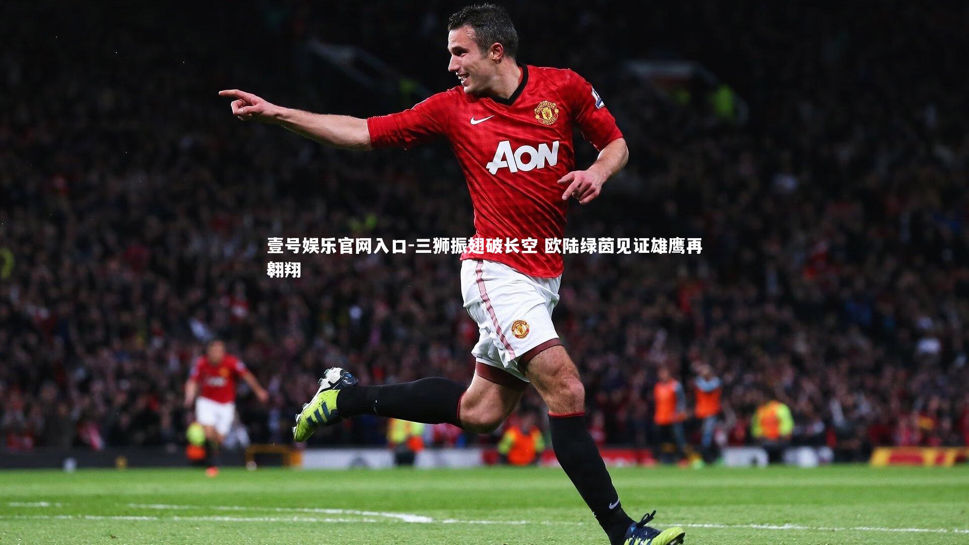 壹号娱乐官网入口-三狮振翅破长空 欧陆绿茵见证雄鹰再翱翔