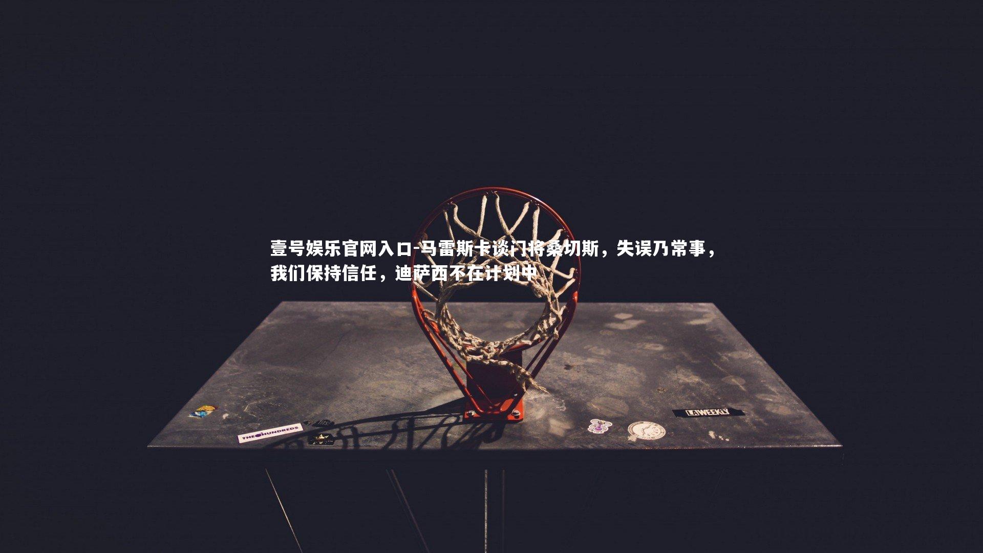 马雷斯卡谈门将桑切斯，失误乃常事，我们保持信任，迪萨西不在计划中