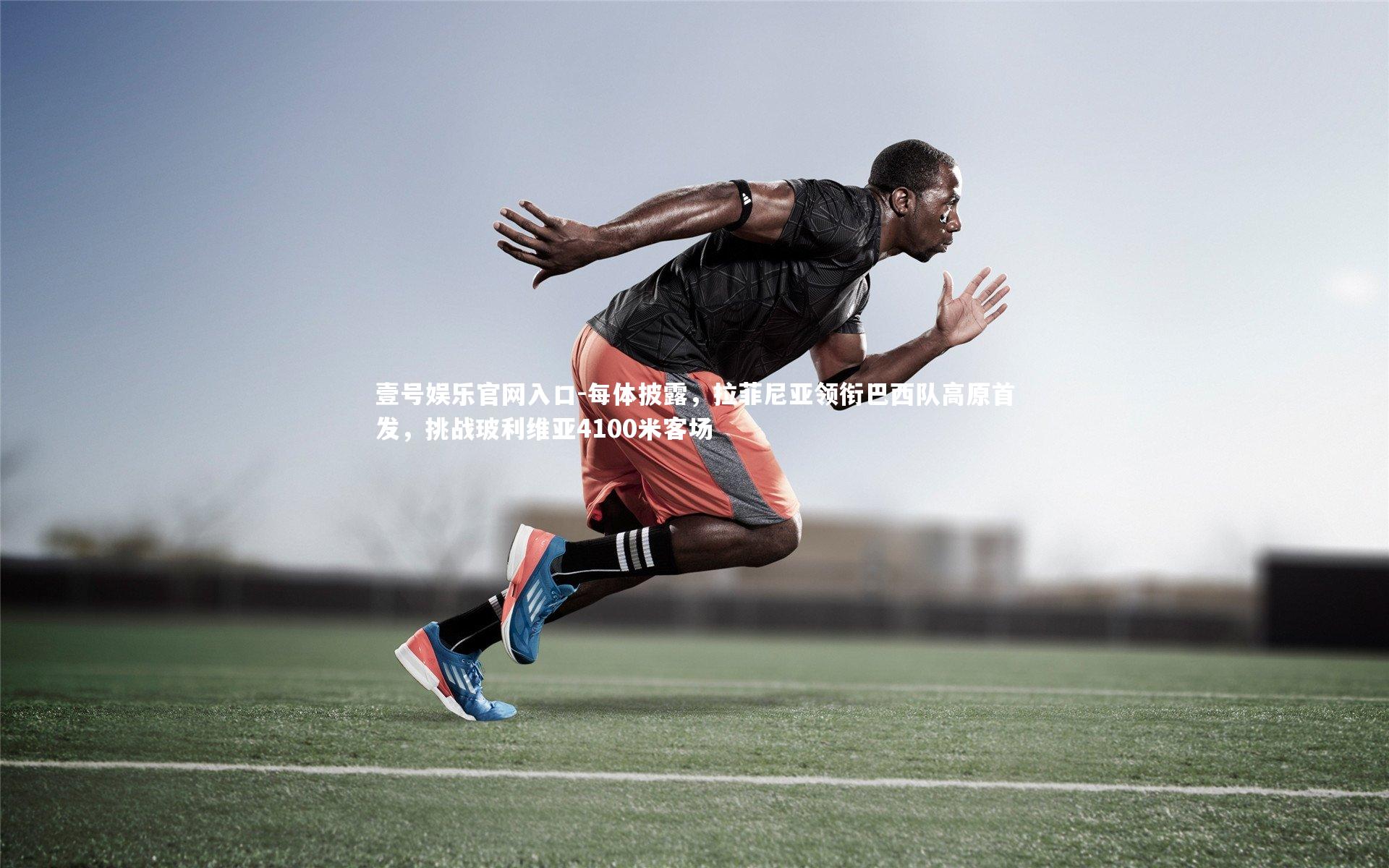 壹号娱乐官网入口-每体披露，拉菲尼亚领衔巴西队高原首发，挑战玻利维亚4100米客场