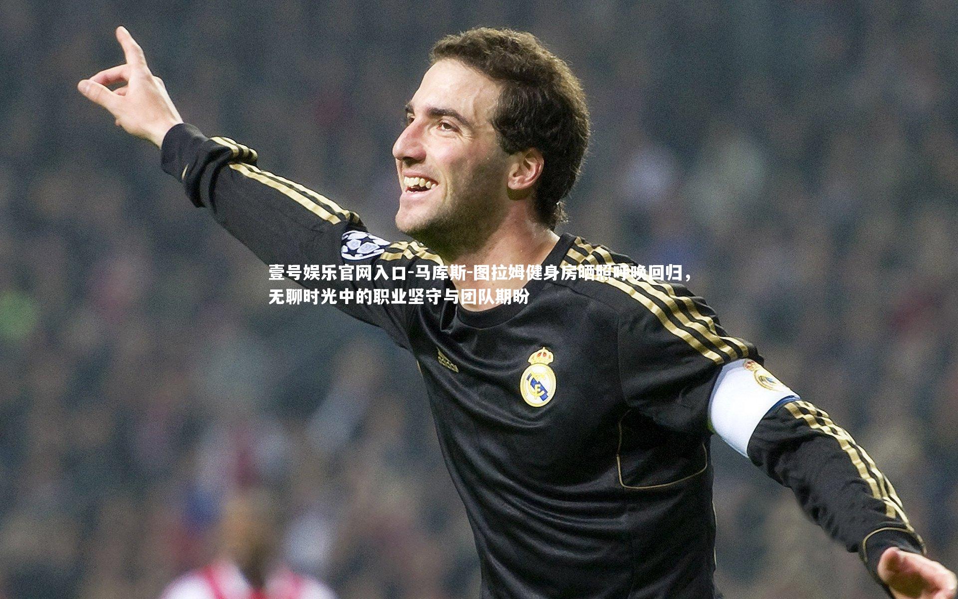 马库斯-图拉姆健身房晒照呼唤回归，无聊时光中的职业坚守与团队期盼