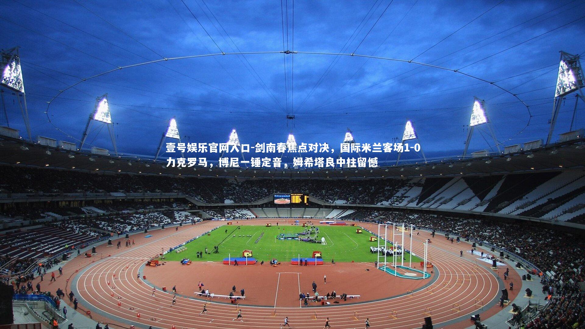 剑南春焦点对决，国际米兰客场1-0力克罗马，博尼一锤定音，姆希塔良中柱留憾