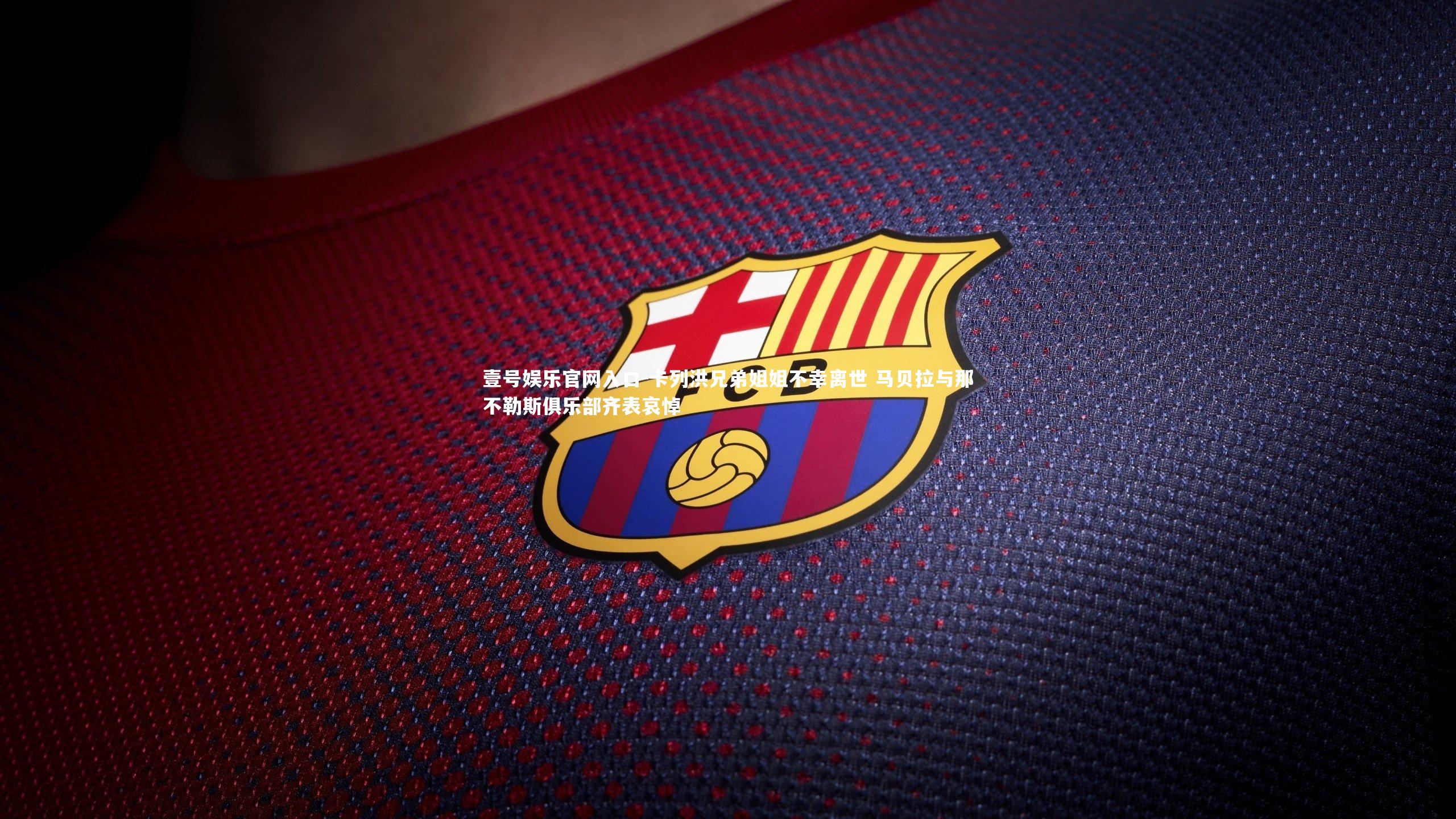 壹号娱乐官网入口-卡列洪兄弟姐姐不幸离世 马贝拉与那不勒斯俱乐部齐表哀悼