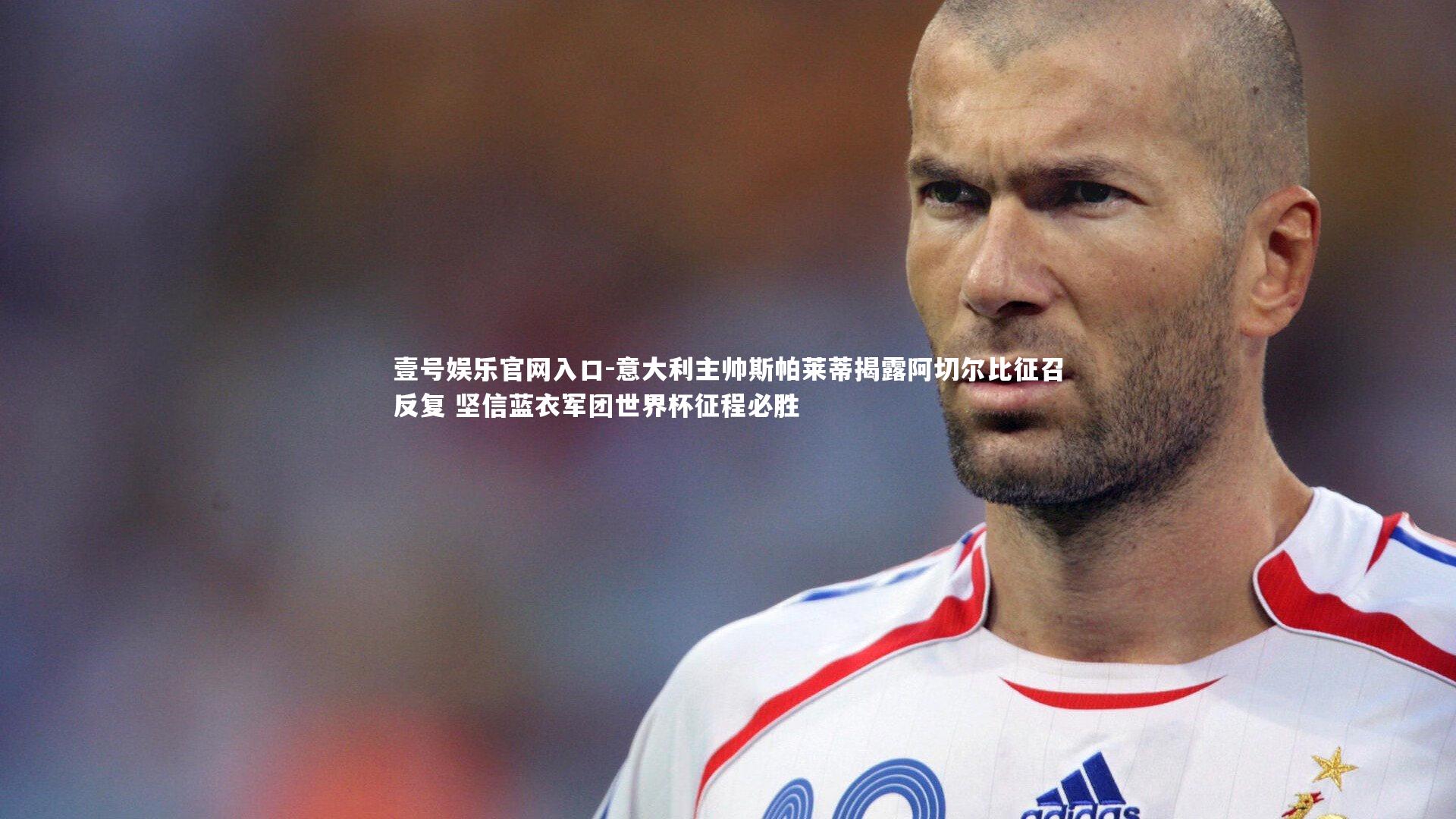 壹号娱乐官网入口-意大利主帅斯帕莱蒂揭露阿切尔比征召反复 坚信蓝衣军团世界杯征程必胜