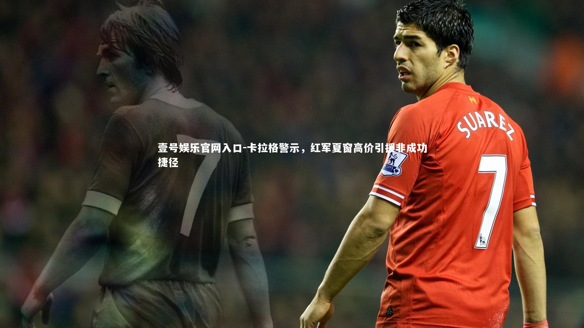 壹号娱乐官网入口-卡拉格警示，红军夏窗高价引援非成功捷径