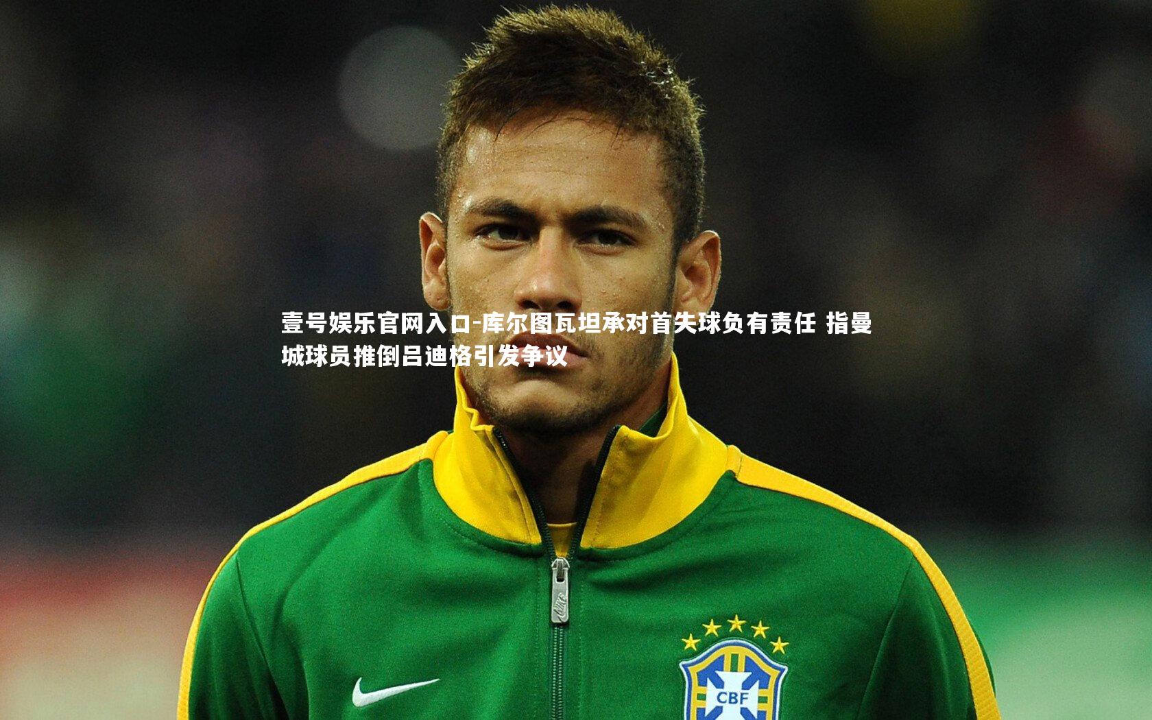 壹号娱乐官网入口-库尔图瓦坦承对首失球负有责任 指曼城球员推倒吕迪格引发争议