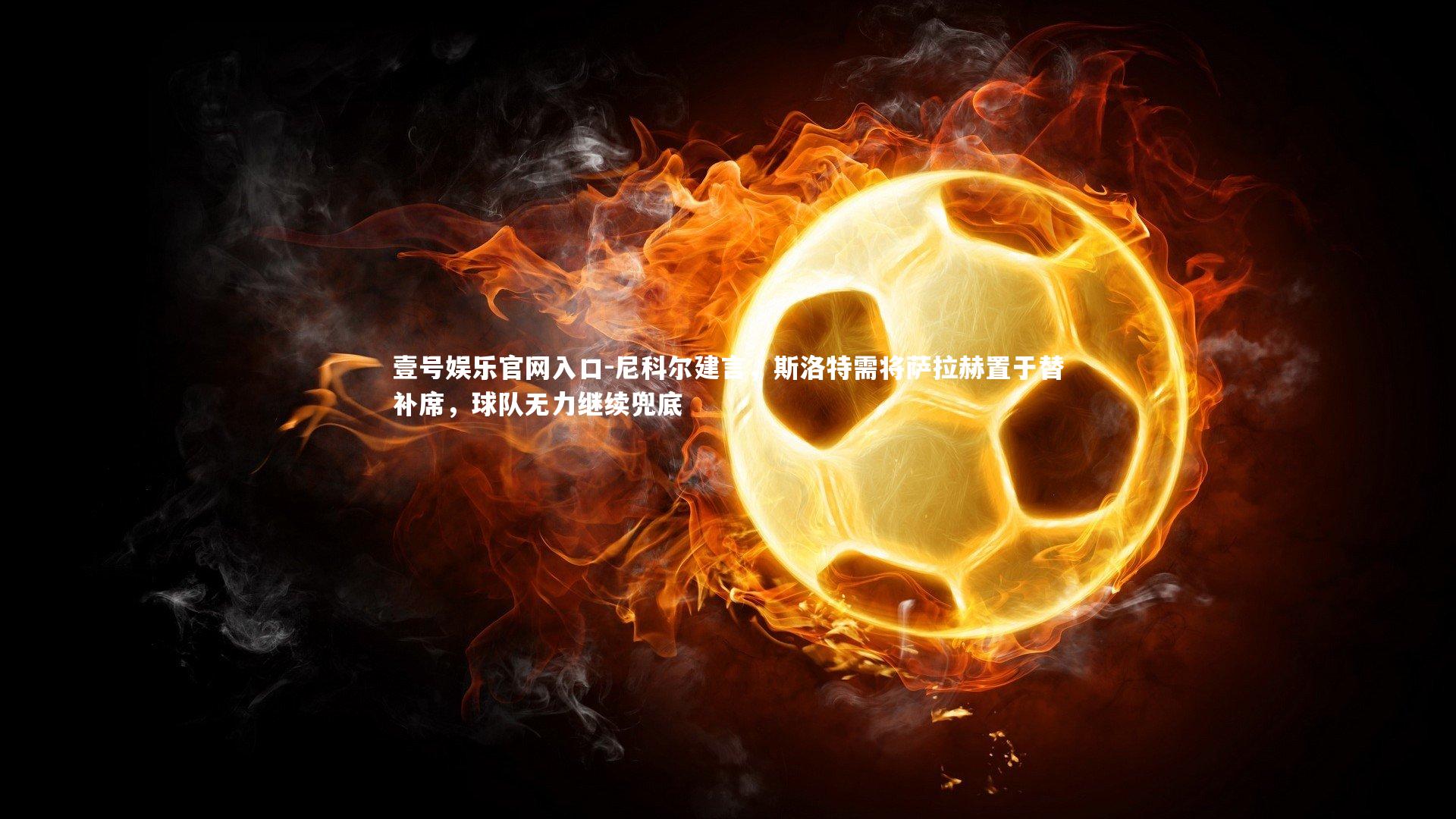 壹号娱乐官网入口-尼科尔建言，斯洛特需将萨拉赫置于替补席，球队无力继续兜底