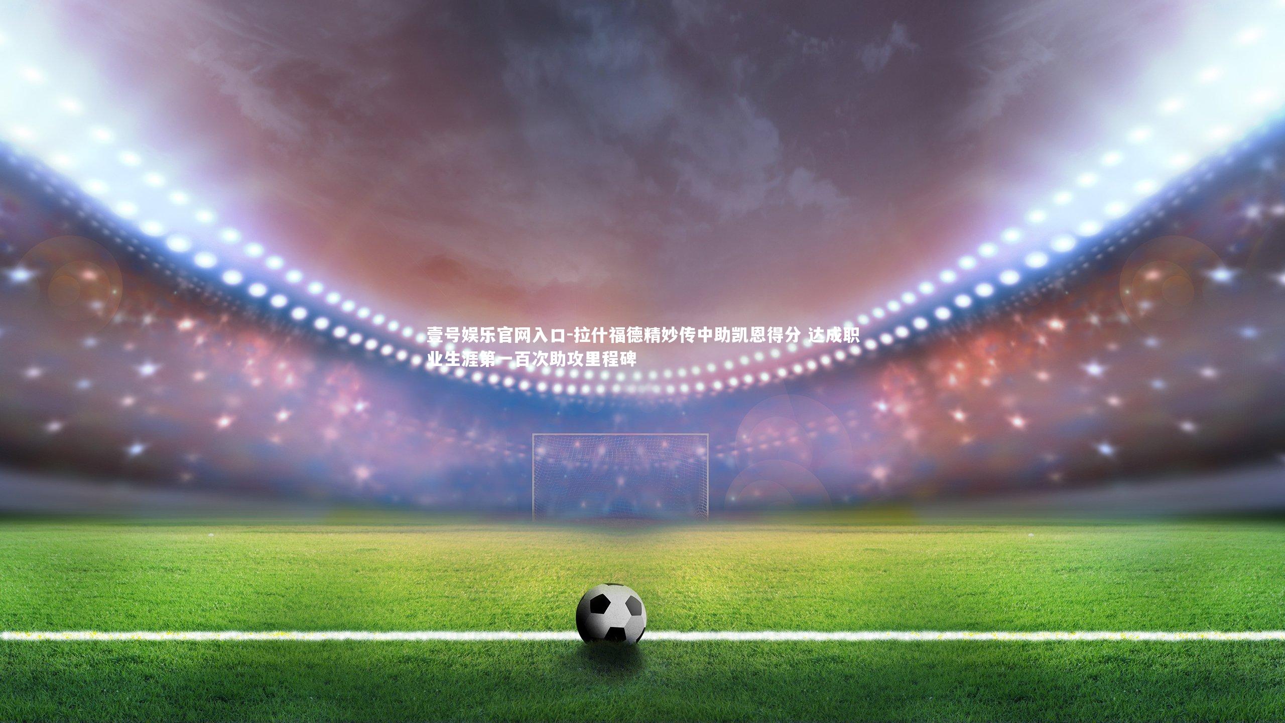 拉什福德精妙传中助凯恩得分 达成职业生涯第一百次助攻里程碑