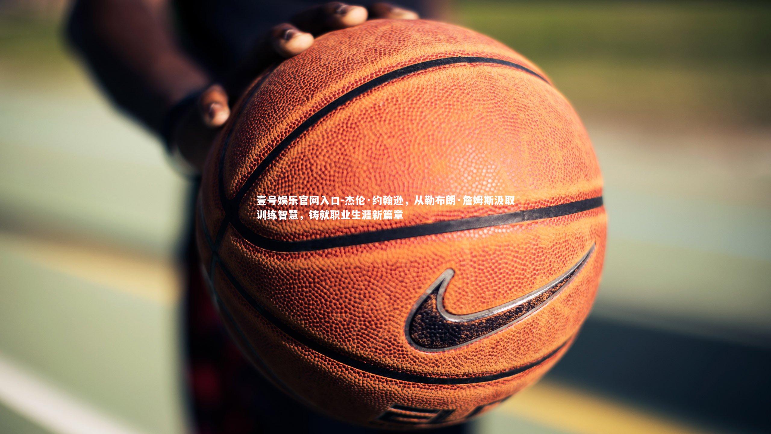 杰伦·约翰逊，从勒布朗·詹姆斯汲取训练智慧，铸就职业生涯新篇章