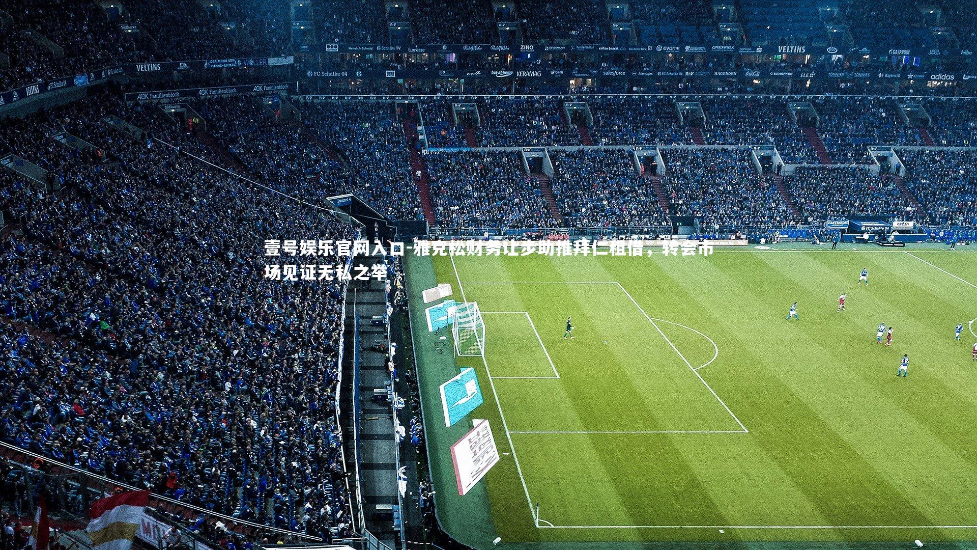 壹号娱乐官网入口-雅克松财务让步助推拜仁租借，转会市场见证无私之举